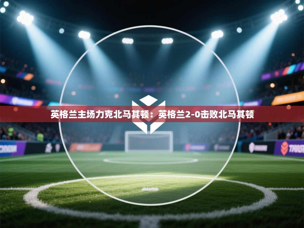 英格兰主场力克北马其顿：英格兰2-0击败北马其顿  第2张