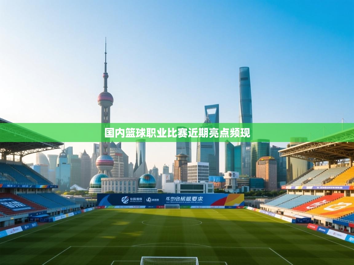 国内篮球职业比赛近期亮点频现