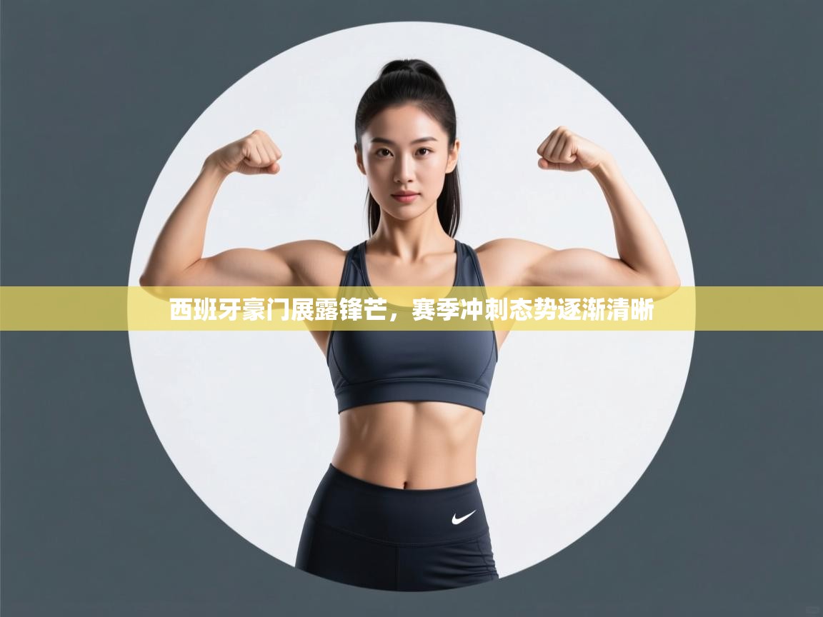 西班牙豪门展露锋芒，赛季冲刺态势逐渐清晰