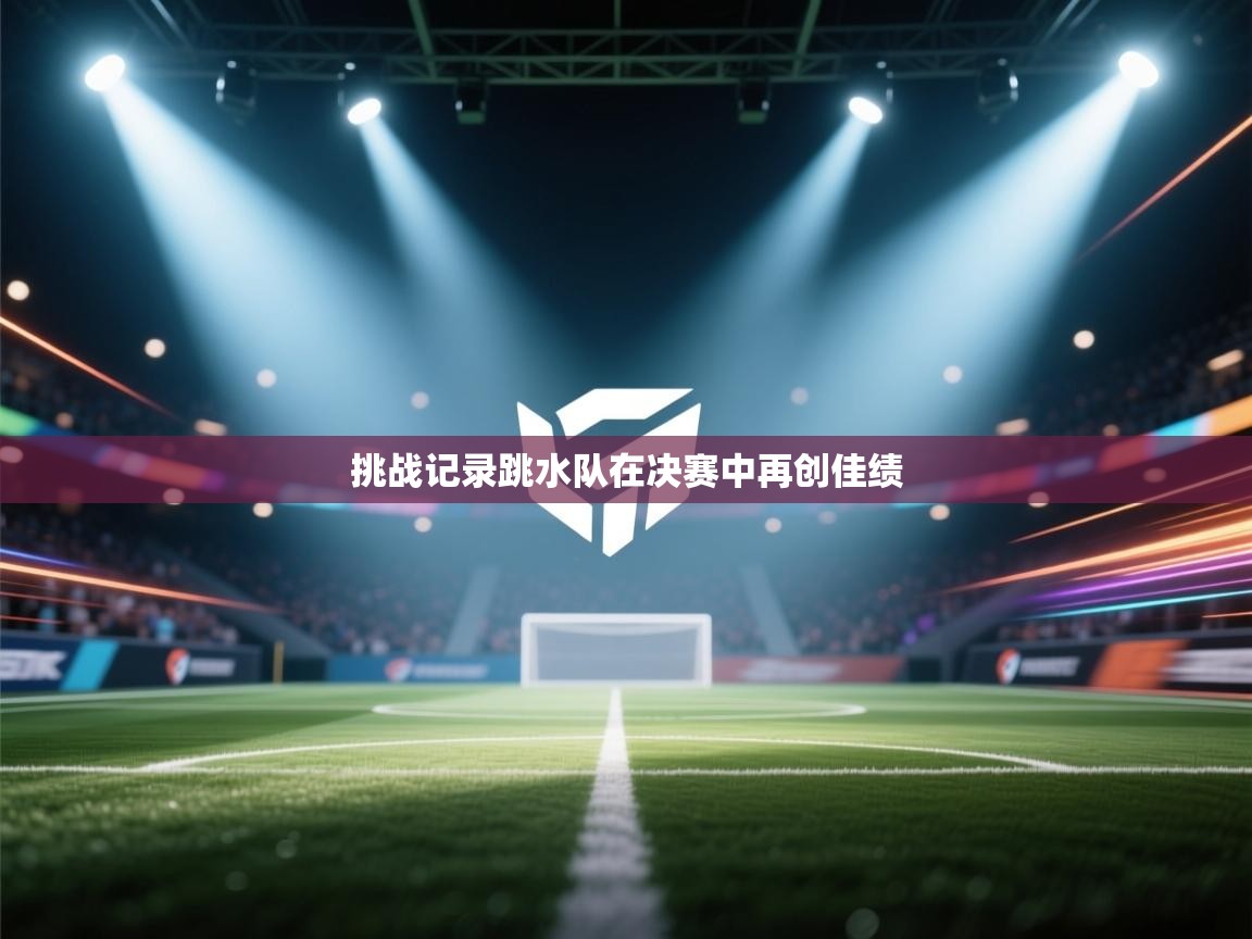 挑战记录跳水队在决赛中再创佳绩