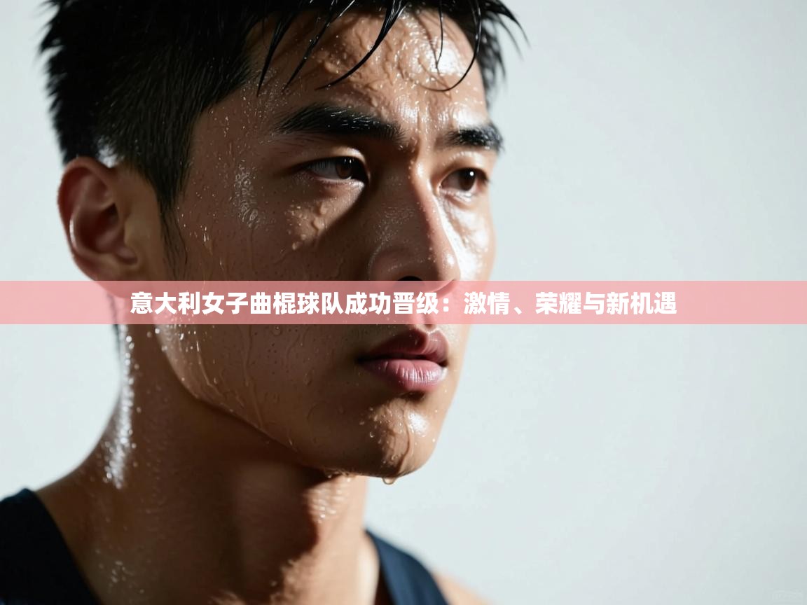 意大利女子曲棍球队成功晋级：激情、荣耀与新机遇